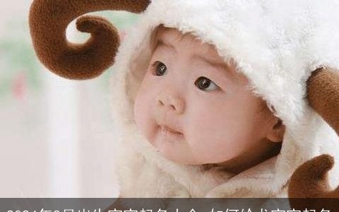 2024年8月出生宝宝起名大全,如何给龙宝宝起名