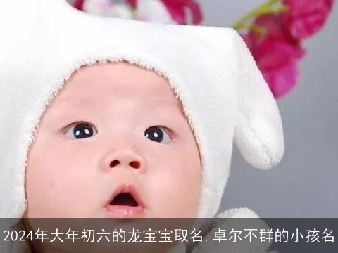 2024年大年初六的龙宝宝取名,卓尔不群的小孩名