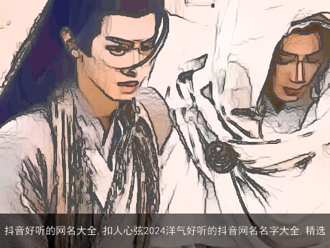 抖音好听的网名大全,扣人心弦2024洋气好听的抖音网名名字大全,精选