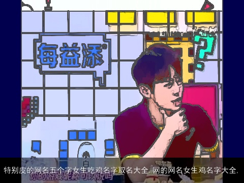 特别皮的网名五个字女生吃鸡名字取名大全,网的网名女生鸡名字大全,