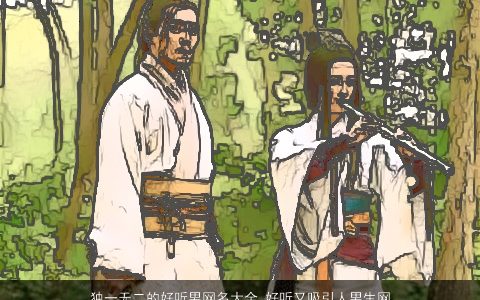 独一无二的好听男网名大全,好听又吸引人男生网名独一无二好听好听的男网名男生网名名字大全,