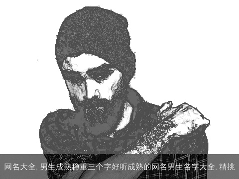 网名大全,男生成熟稳重三个字好听成熟的网名男生名字大全,精挑