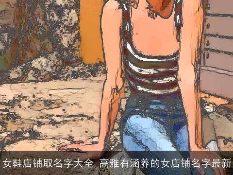 女鞋店铺取名字大全,高雅有涵养的女店铺名字最新