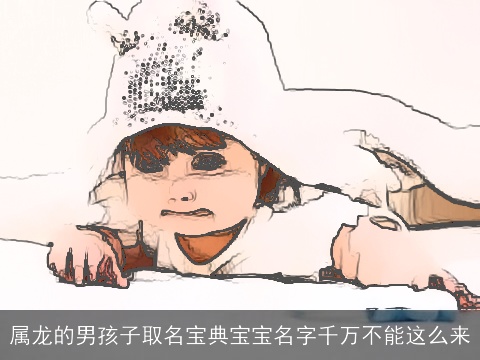 属龙的男孩子取名宝典宝宝名字千万不能这么来
