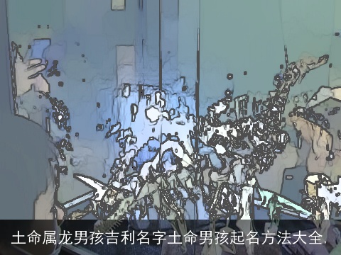 土命属龙男孩吉利名字土命男孩起名方法大全,